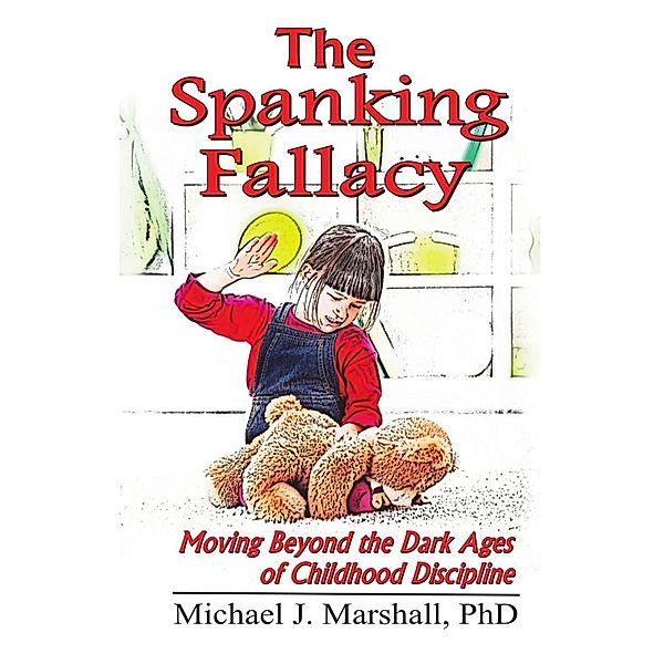 The Spanking Fallacy, Moving Beyond the Dark Ages of Childhood Discipline, Michael J. Marshall