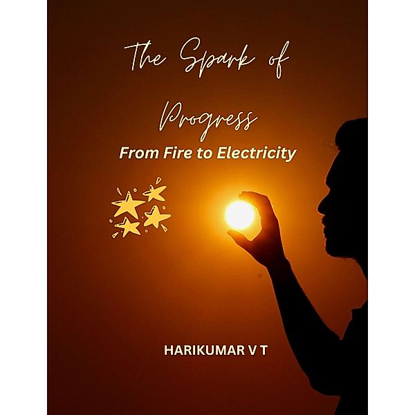 The Spark of Progress: From Fire to Electricity, Harikumar V T