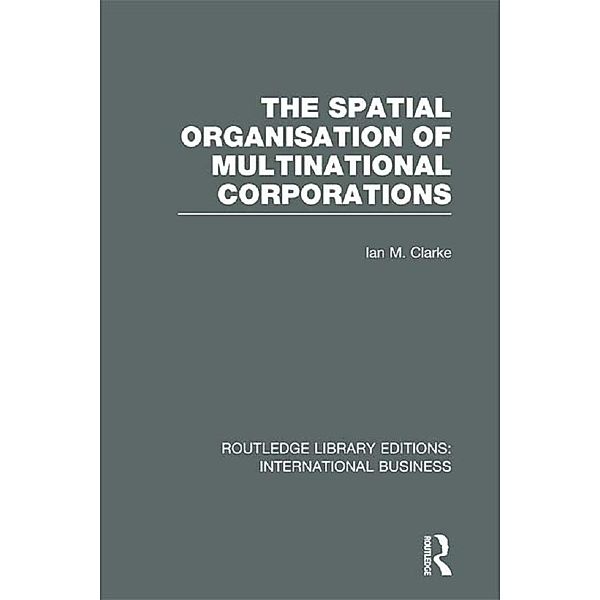The Spatial Organisation of Multinational Corporations (RLE International Business), Ian M Clarke