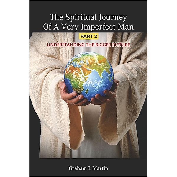 The Spiritual Journey of A Very Imperfect Man: Understanding the Bigger Picture (Part 2) / Part 2, Graham L. Martin