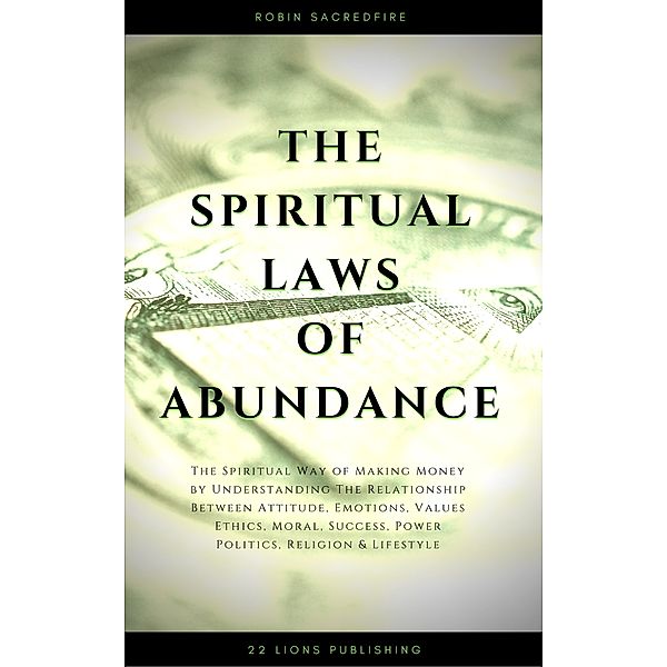 The Spiritual Laws of Abundance: The Spiritual Way of Making Money by Understanding The Relationship Between Attitude, Emotions, Values, Ethics, Moral, Success, Power, Politics, Religion and Lifestyle, Robin Sacredfire