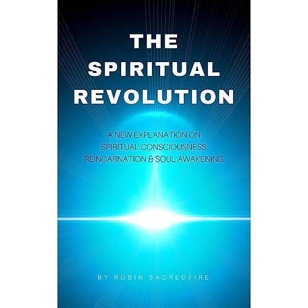 The Spiritual Revolution: A New Explanation on Spiritual Consciousness, Reincarnation and Soul Awakening, Robin Sacredfire
