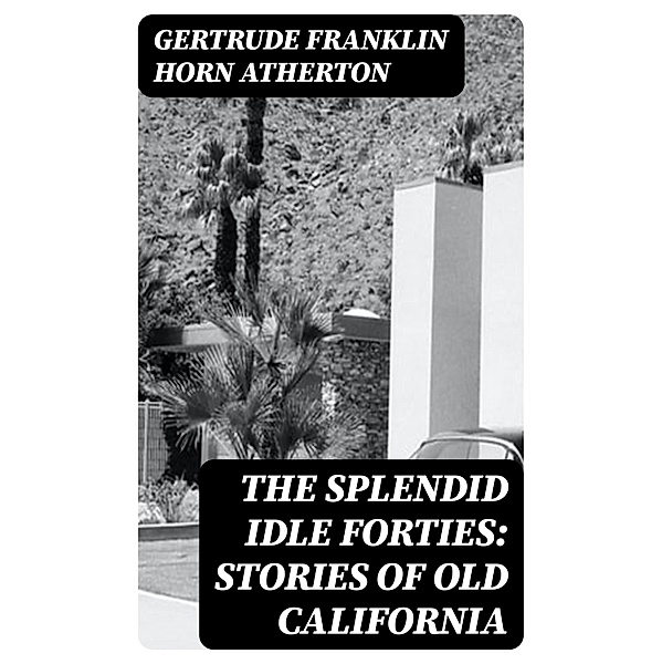 The Splendid Idle Forties: Stories of Old California, Gertrude Franklin Horn Atherton