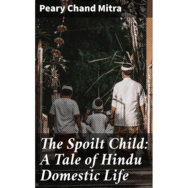 The Spoilt Child: A Tale of Hindu Domestic Life, Peary Chand Mitra