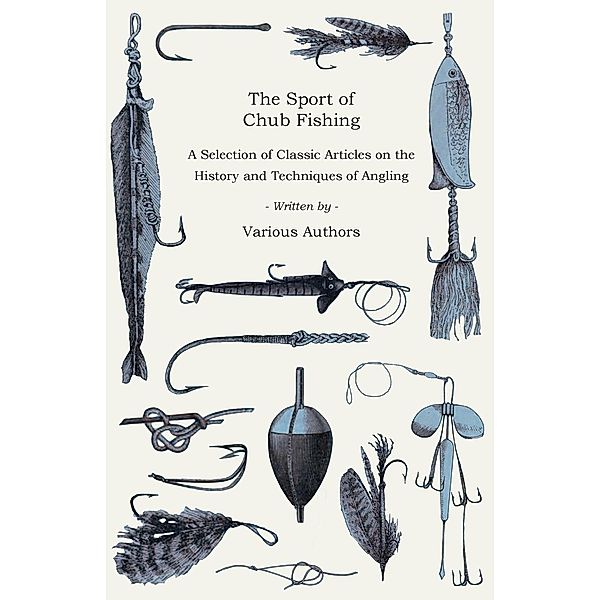 The Sport of Chub Fishing - A Selection of Classic Articles on the History and Techniques of Angling (Angling Series), Various