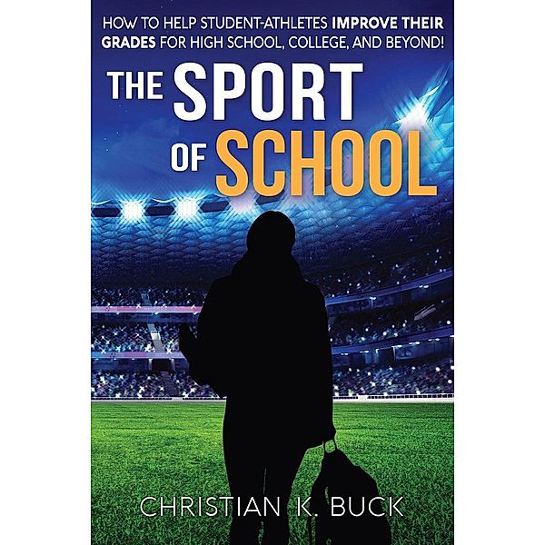 The Sport of School: How to Help Student-Athletes Improve Their Grades for High School, College, and Beyond!, Christian Buck