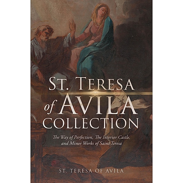 The St. Teresa of Avila Collection: The Way of Perfection, The Interior Castle, Minor Works of Saint Theresa / Antiquarius, St. Teresa Of Avila