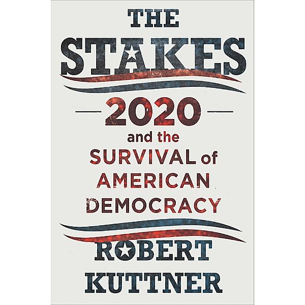 The Stakes: 2020 and the Survival of American Democracy, Robert Kuttner
