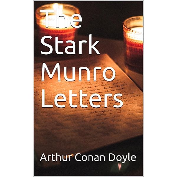 The Stark Munro Letters / Being series of twelve letters written by J. Stark Munro, M.B., to his friend and former fellow-student, Herbert Swanborough, of Lowell, Massachusetts, during the years 1881-1884, Arthur Conan Doyle