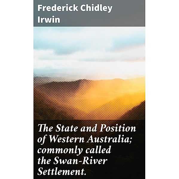 The State and Position of Western Australia; commonly called the Swan-River Settlement., Frederick Chidley Irwin