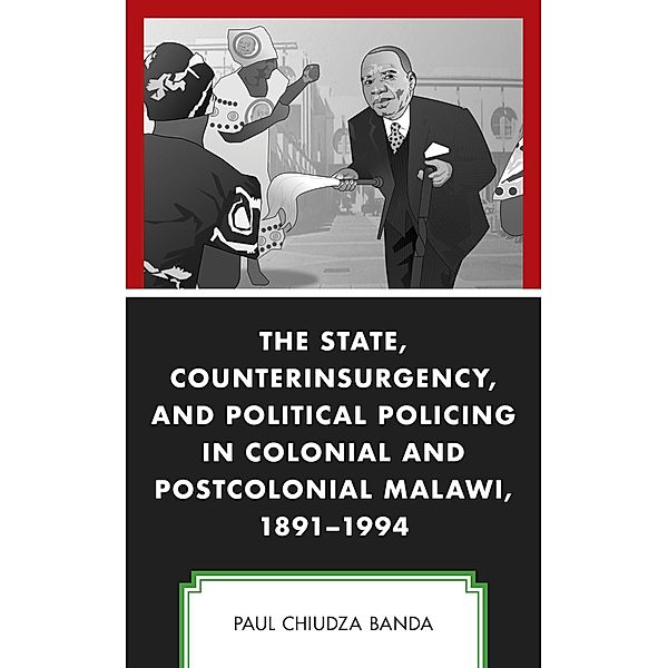 The State, Counterinsurgency, and Political Policing in Colonial and Postcolonial Malawi, 1891-1994, Paul Chiudza Banda