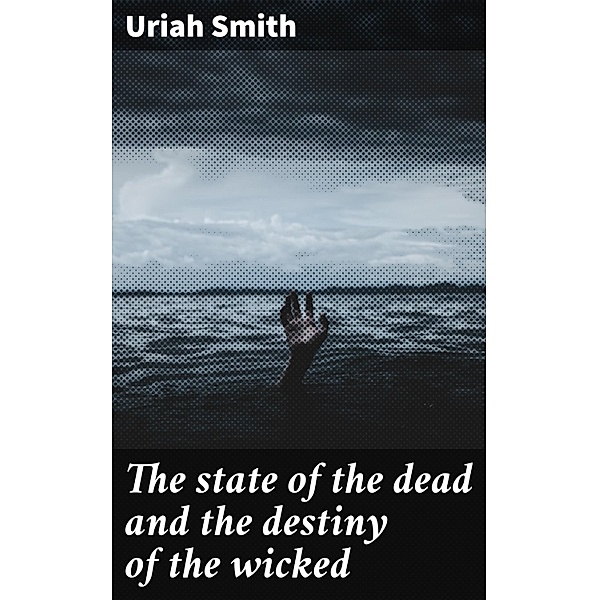The state of the dead and the destiny of the wicked, Uriah Smith