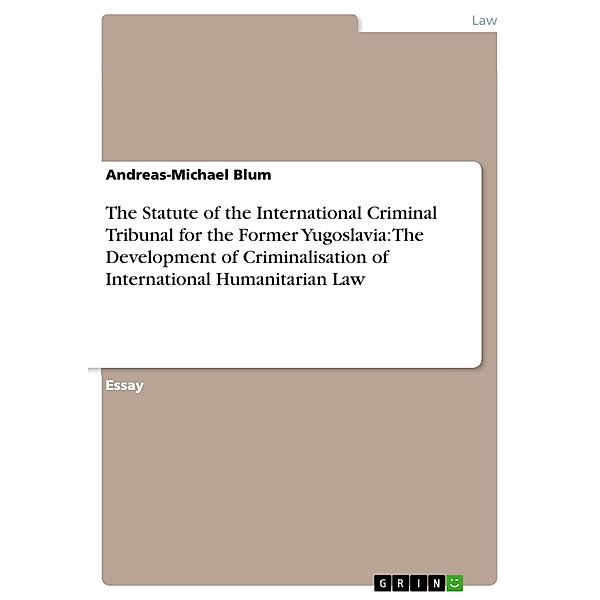 The Statute of the International Criminal Tribunal for the Former Yugoslavia: The Development of Criminalisation of International Humanitarian Law, Andreas-Michael Blum