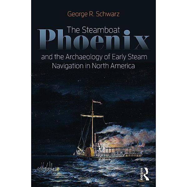 The Steamboat Phoenix and the Archaeology of Early Steam Navigation in North America, George R Schwarz