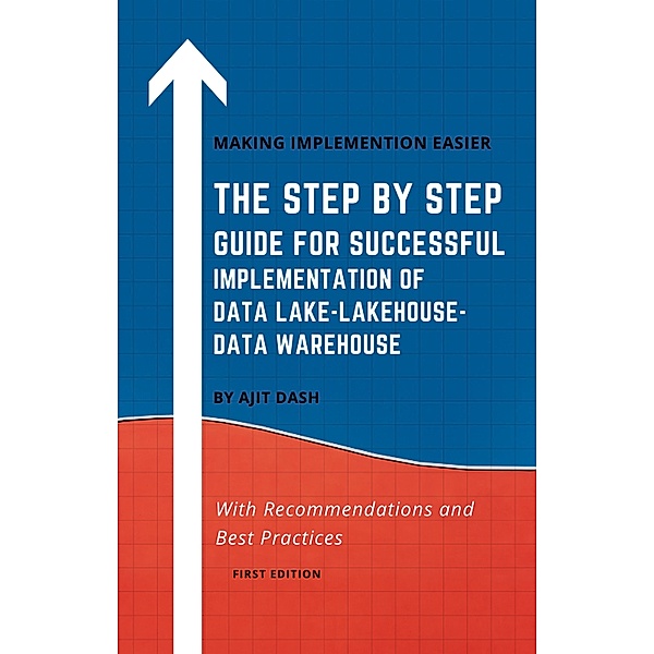 THE STEP BY STEP GUIDE FOR SUCCESSFUL IMPLEMENTATION OF DATA LAKE-LAKEHOUSE-DATA WAREHOUSE, Ajit Dash
