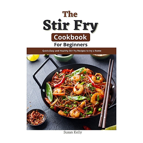 The Stir Fry Cookbook For Beginners : Quick,Easy and Healthy Stir fry Recipes to try a home, Susan Kelly