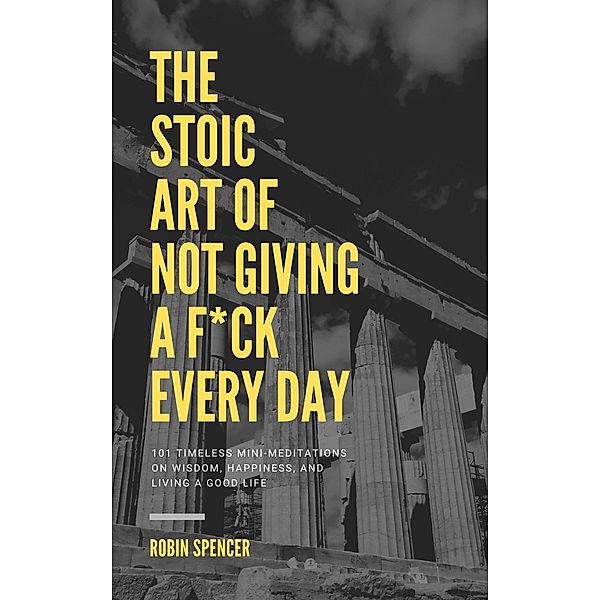 The Stoic Art of Not Giving a F*ck Every Day: 101 Timeless Mini-Meditations on Wisdom, Happiness, and Living a Good Life, Robin Spencer