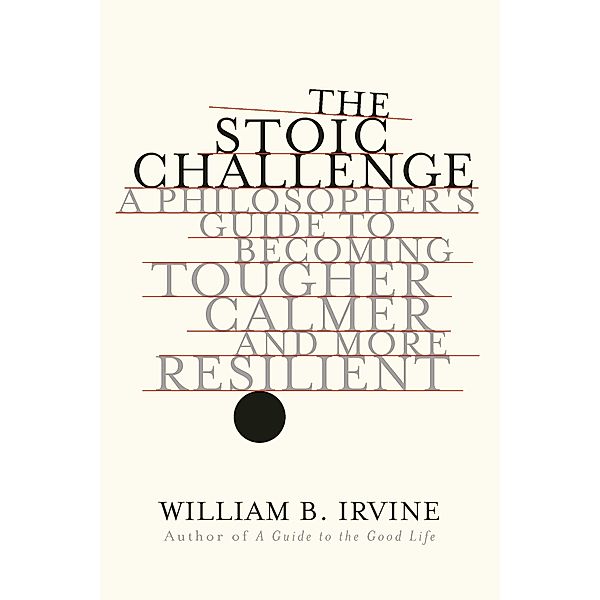 The Stoic Challenge: A Philosopher's Guide to Becoming Tougher, Calmer, and More Resilient, William B. Irvine