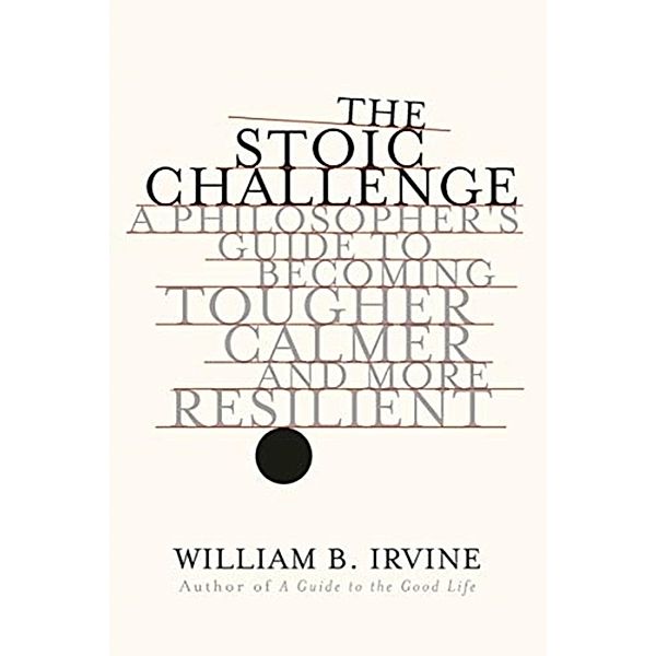 The Stoic Challenge - A Philosopher`s Guide to Becoming Tougher, Calmer, and More Resilient, William B. Irvine