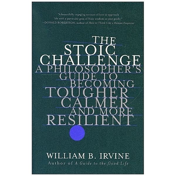 The Stoic Challenge - A Philosopher`s Guide to Becoming Tougher, Calmer, and More Resilient, William B. Irvine