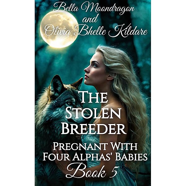 The Stolen Breeder (Pregnant With Four Alphas' Babies, #5) / Pregnant With Four Alphas' Babies, Bella Moondragon, Olivia Bhelle Kildare