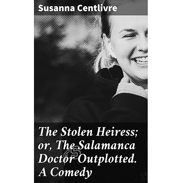 The Stolen Heiress; or, The Salamanca Doctor Outplotted. A Comedy, Susanna Centlivre
