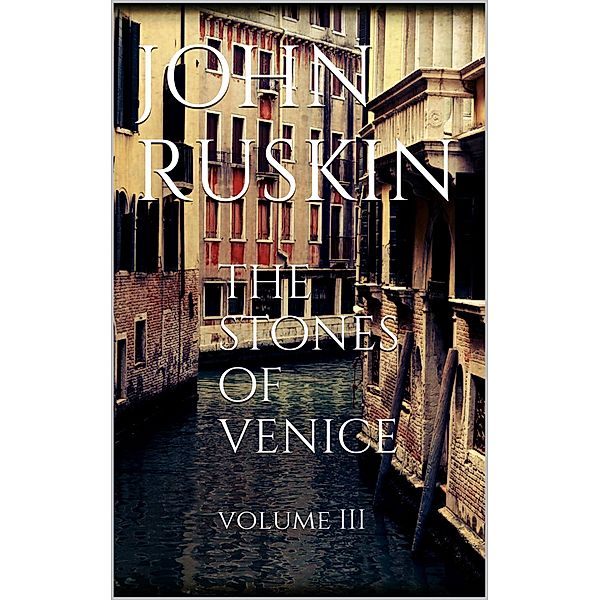 The Stones of Venice, Volume III, John Ruskin