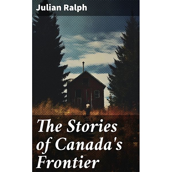 The Stories of Canada's Frontier, Julian Ralph