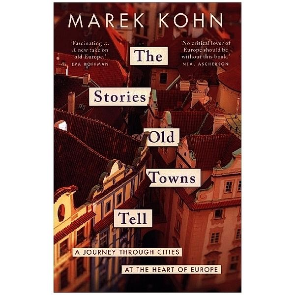 The Stories Old Towns Tell - A Journey through Cities at the Heart of Europe, Marek Kohn