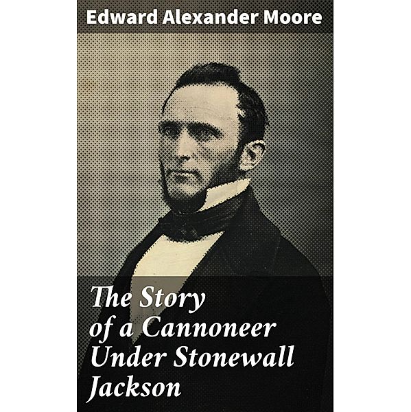 The Story of a Cannoneer Under Stonewall Jackson, Edward Alexander Moore