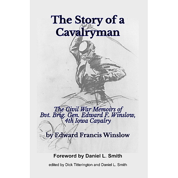 The Story of a Cavalryman: The Civil War Memoirs of Bvt. Brig. Gen. Edward F. Winslow, 4th Iowa Cavalry, Edward F. Winslow