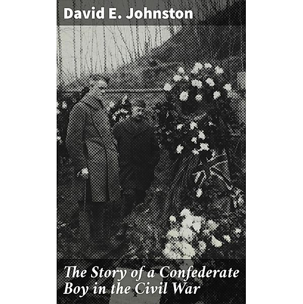 The Story of a Confederate Boy in the Civil War, David E. Johnston