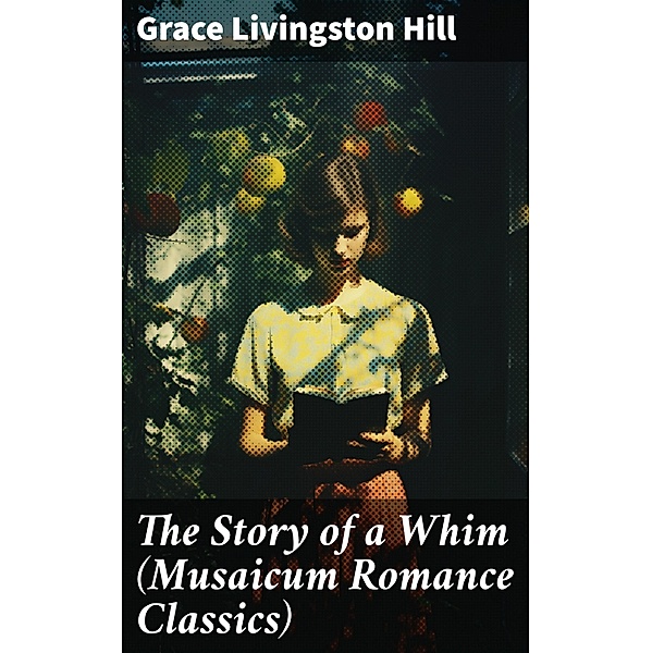 The Story of a Whim (Musaicum Romance Classics), Grace Livingston Hill
