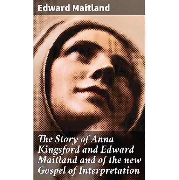 The Story of Anna Kingsford and Edward Maitland and of the new Gospel of Interpretation, Edward Maitland