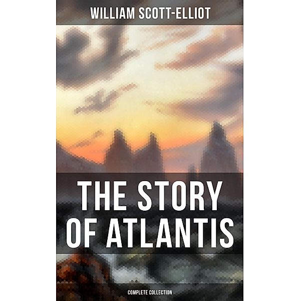 THE STORY OF ATLANTIS (Complete Collection), William Scott-Elliot