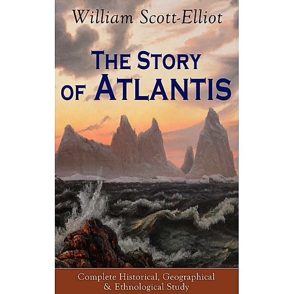 The Story of Atlantis - Complete Historical, Geographical & Ethnological Study, William Scott-Elliot
