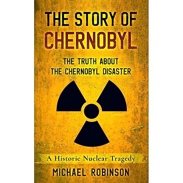 The Story of Chernobyl: The Truth About the Chernobyl Disaster - A Historic Nuclear Tragedy, Michael Robinson