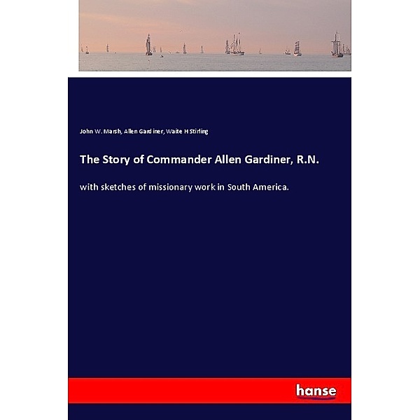 The Story of Commander Allen Gardiner, R.N., John W. Marsh, Allen Gardiner, Waite H Stirling