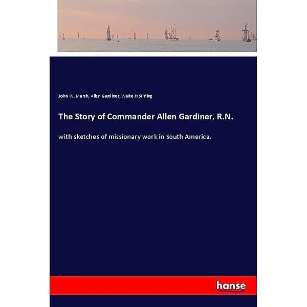 The Story of Commander Allen Gardiner, R.N., John W. Marsh, Allen Gardiner, Waite H Stirling