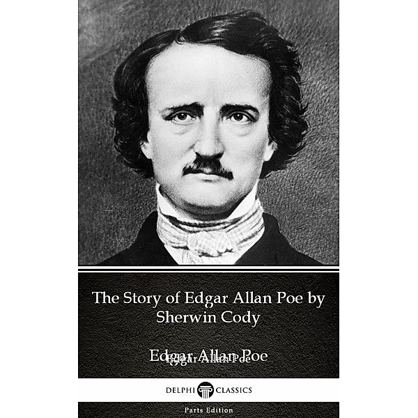 The Story of Edgar Allan Poe by Sherwin Cody - Delphi Classics (Illustrated) / Delphi Parts Edition (Edgar Allan Poe) Bd.18, Sherwin Cody