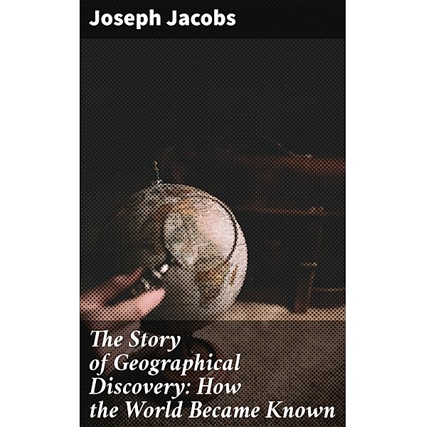 The Story of Geographical Discovery: How the World Became Known, Joseph Jacobs