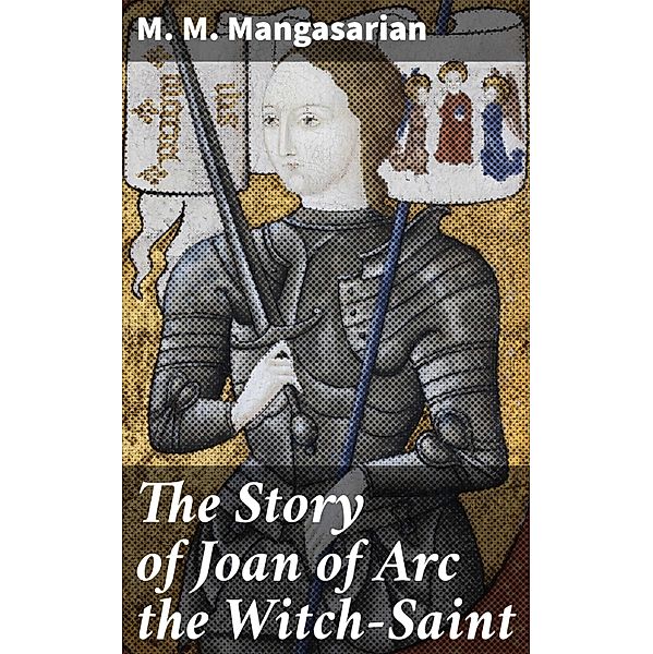 The Story of Joan of Arc the Witch-Saint, M. M. Mangasarian