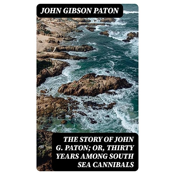 The Story of John G. Paton; Or, Thirty Years Among South Sea Cannibals, John Gibson Paton