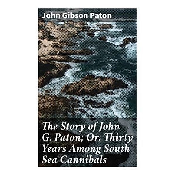 The Story of John G. Paton; Or, Thirty Years Among South Sea Cannibals, John Gibson Paton