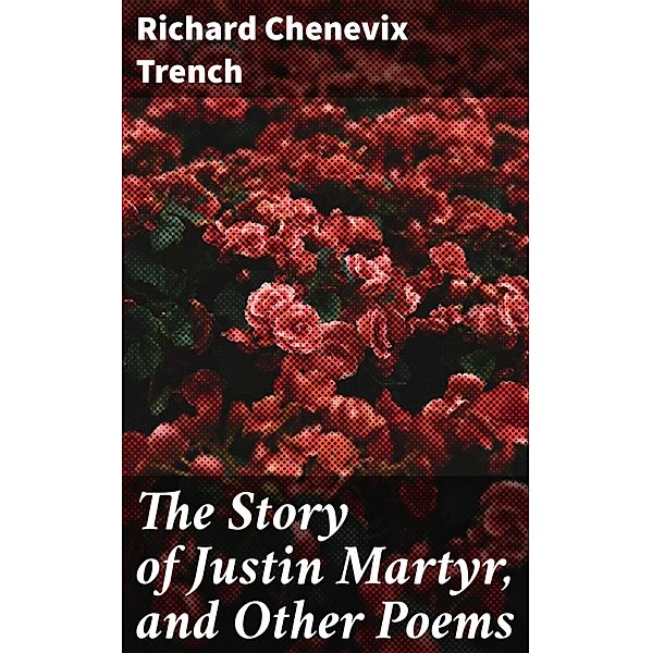 The Story of Justin Martyr, and Other Poems, Richard Chenevix Trench