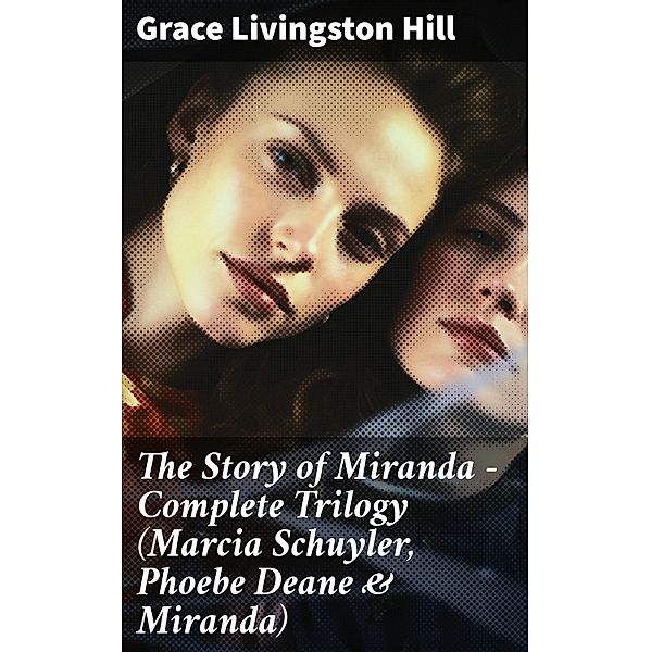 The Story of Miranda - Complete Trilogy (Marcia Schuyler, Phoebe Deane & Miranda), Grace Livingston Hill