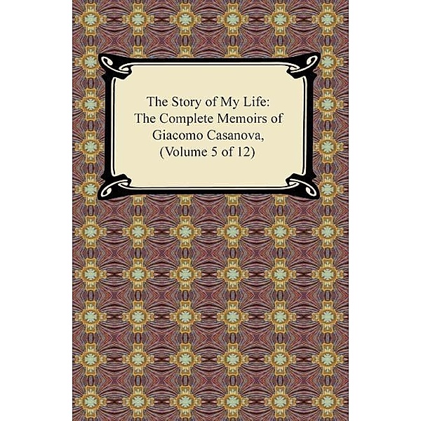 The Story of My Life (The Complete Memoirs of Giacomo Casanova, Volume 5 of 12) / Digireads.com Publishing, Giacomo Casanova