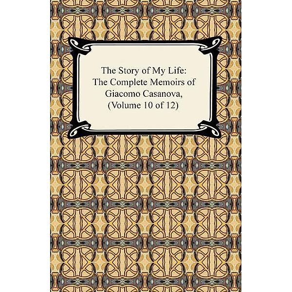 The Story of My Life (The Complete Memoirs of Giacomo Casanova, Volume 10 of 12) / Digireads.com Publishing, Giacomo Casanova