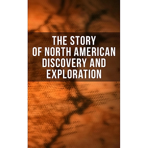 The Story of North American Discovery and Exploration, Julius E. Olson, Edward Everett Hale, Elizabeth Hodges, Frederick A. Ober, Stephen Leacock, Charles W. Colby, Thomas A. Janvier