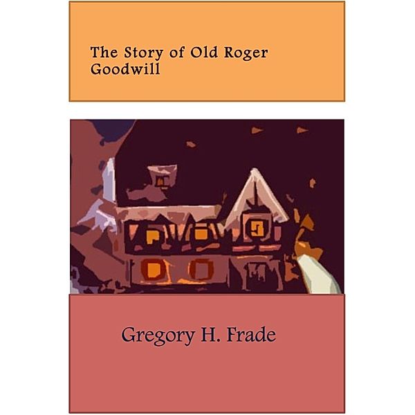 The Story of Old Roger Goodwill, Gregory H Frade